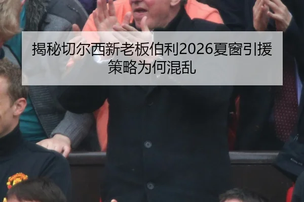 揭秘切尔西新老板伯利2026夏窗引援策略为何混乱