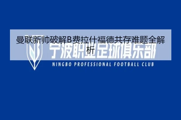 曼联新帅破解B费拉什福德共存难题全解析