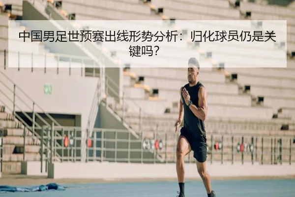 中国男足世预赛出线形势分析：归化球员仍是关键吗？