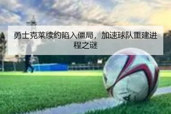 勇士克莱续约陷入僵局，加速球队重建进程之谜